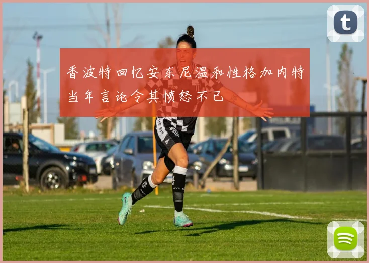 香波特回忆安东尼温和性格加内特当年言论令其愤怒不已
