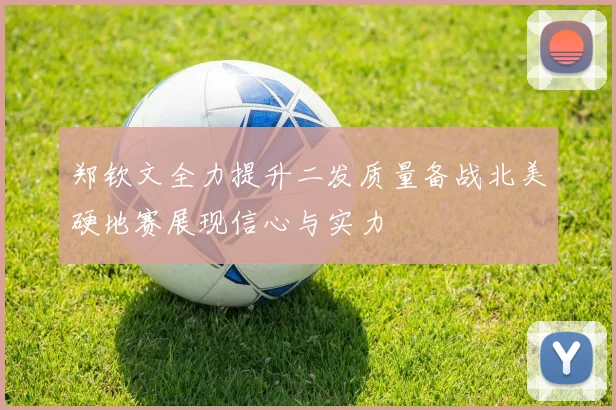 郑钦文全力提升二发质量备战北美硬地赛展现信心与实力