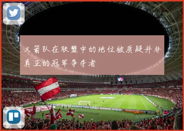 火箭队在联盟中的地位被质疑并非真正的冠军争夺者