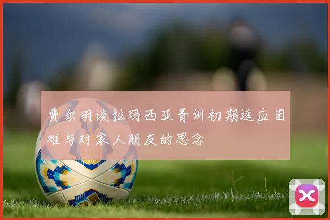 费尔明谈拉玛西亚青训初期适应困难与对家人朋友的思念