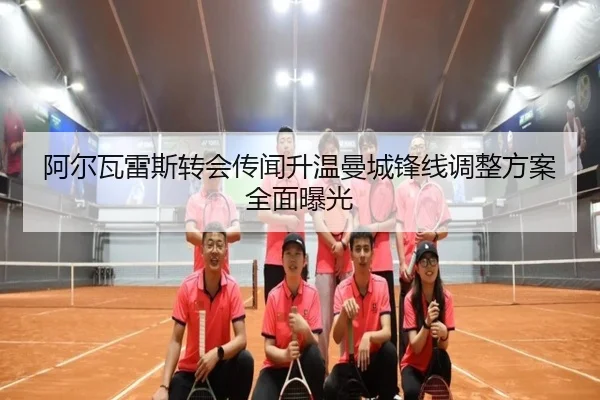 阿尔瓦雷斯转会传闻升温曼城锋线调整方案全面曝光