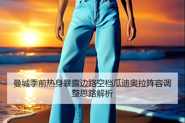 曼城季前热身暴露边路空档瓜迪奥拉阵容调整思路解析