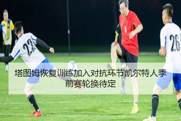 塔图姆恢复训练加入对抗环节凯尔特人季前赛轮换待定
