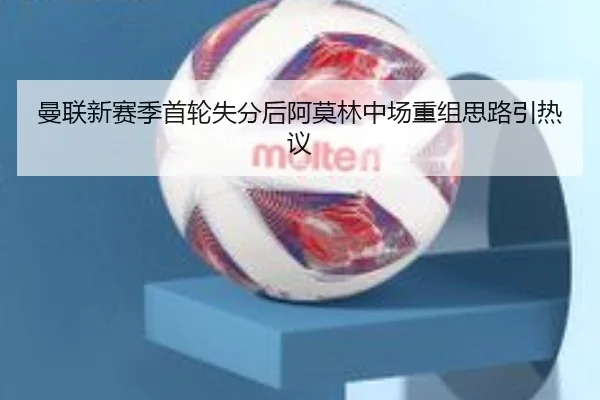 曼联新赛季首轮失分后阿莫林中场重组思路引热议